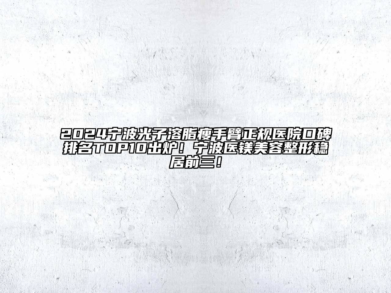 2024宁波光子溶脂瘦手臂正规医院口碑排名TOP10出炉！宁波医镁美容整形稳居前三！