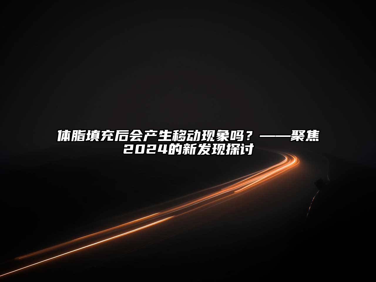 体脂填充后会产生移动现象吗？——聚焦2024的新发现探讨