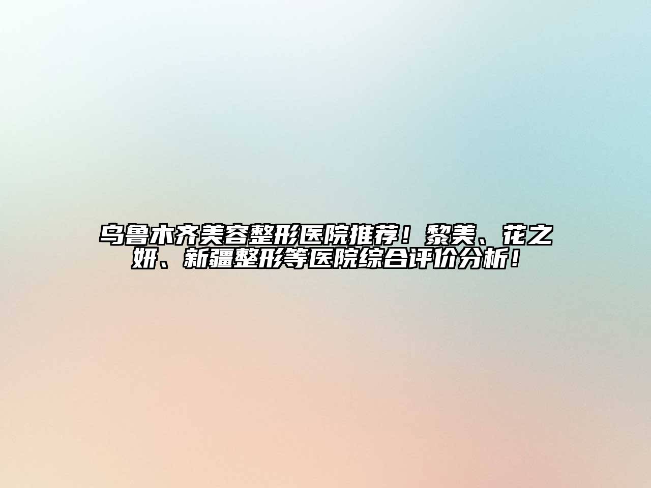 乌鲁木齐美容整形医院推荐！黎美、花之妍、新疆整形等医院综合评价分析！