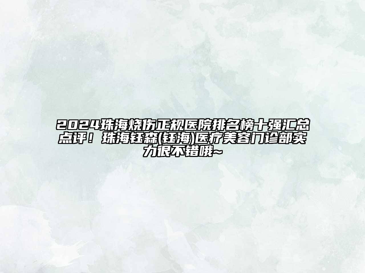 2024珠海烧伤正规医院排名榜十强汇总点评！珠海钰森(钰海)医疗美容门诊部实力很不错哦~