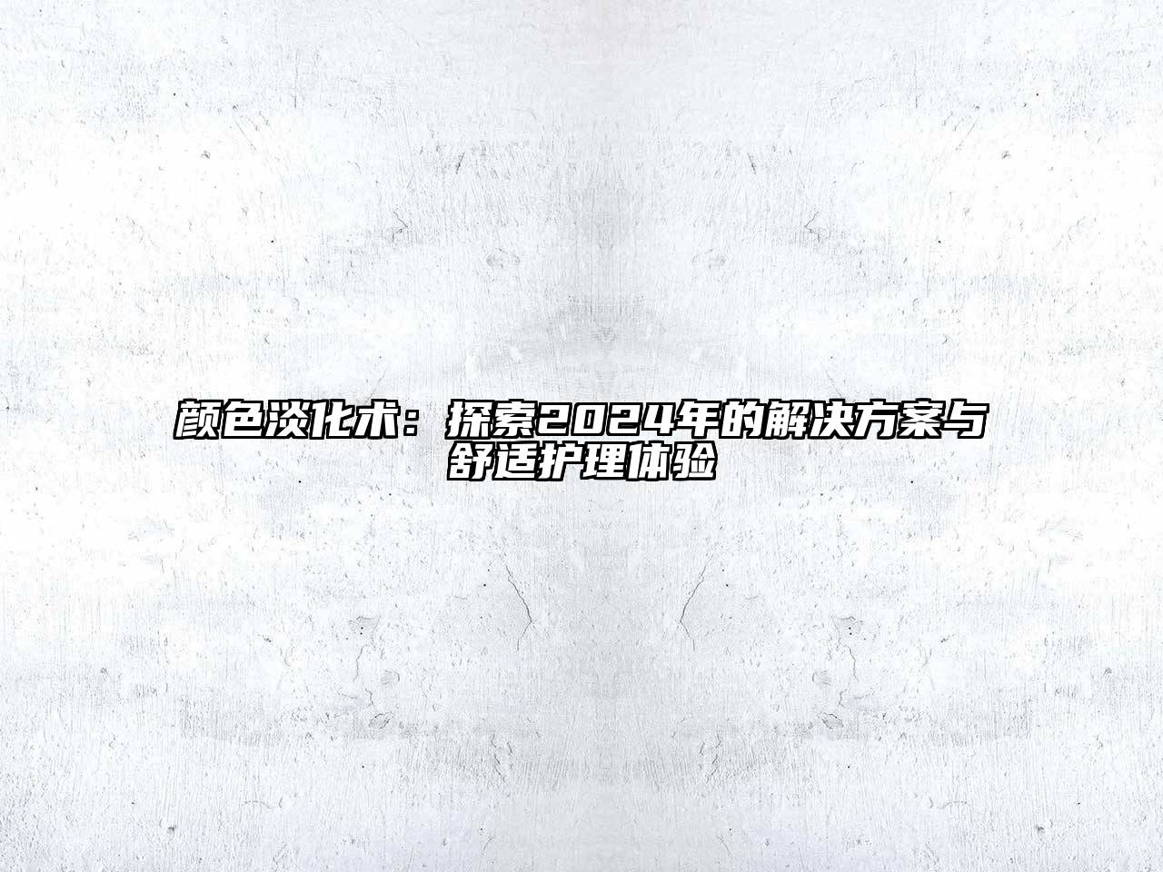 颜色淡化术：探索2024年的解决方案与舒适护理体验
