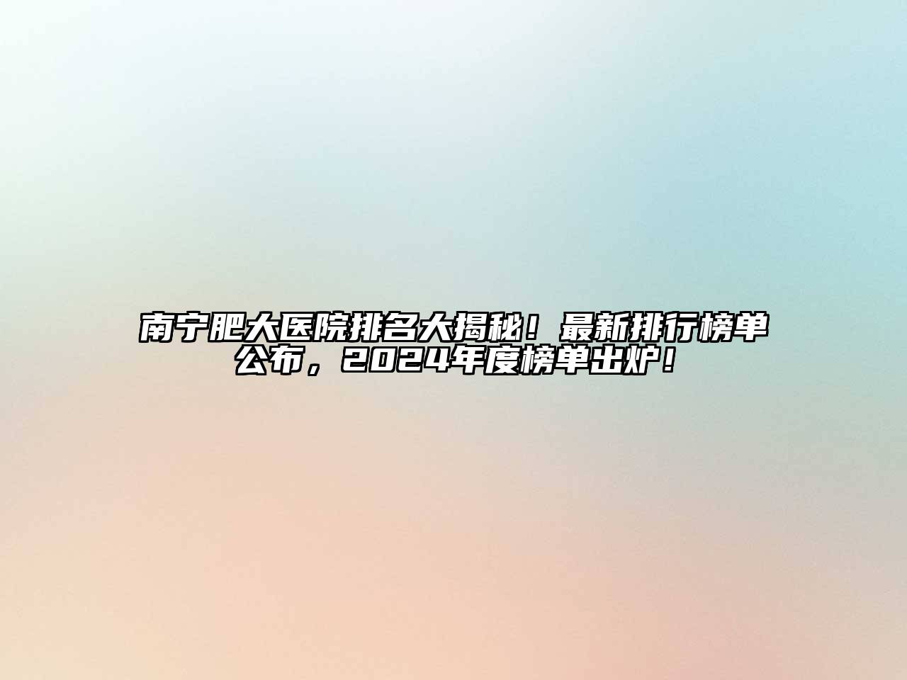 南宁肥大医院排名大揭秘！最新排行榜单公布，2024年度榜单出炉！