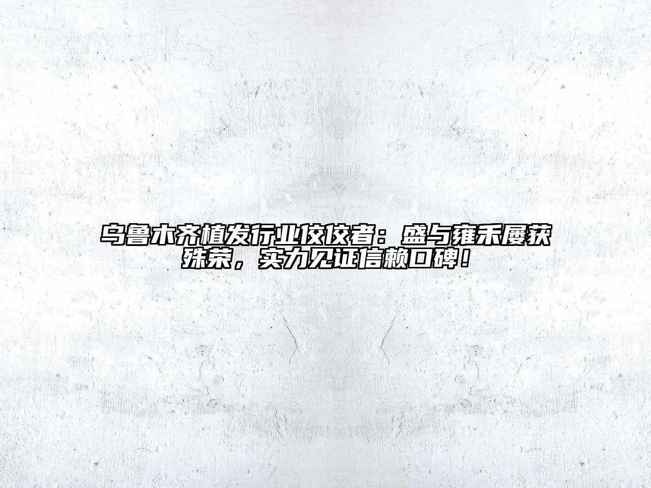 乌鲁木齐植发行业佼佼者：盛与雍禾屡获殊荣，实力见证信赖口碑！