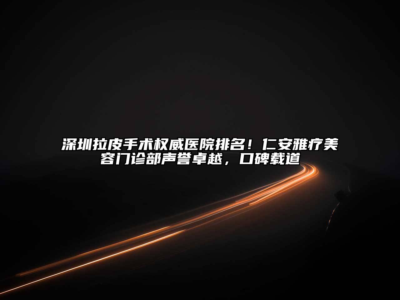 深圳拉皮手术权威医院排名！仁安雅疗美容门诊部声誉卓越，口碑载道