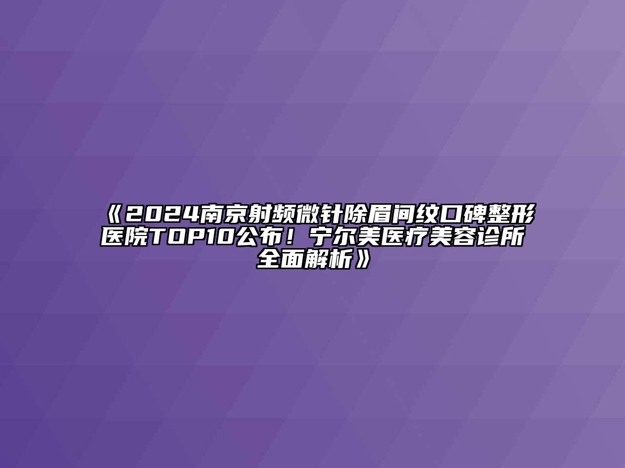 2024南京射频微针除眉间纹口碑整形医院TOP10公布！宁尔美医疗美容诊所全面解析