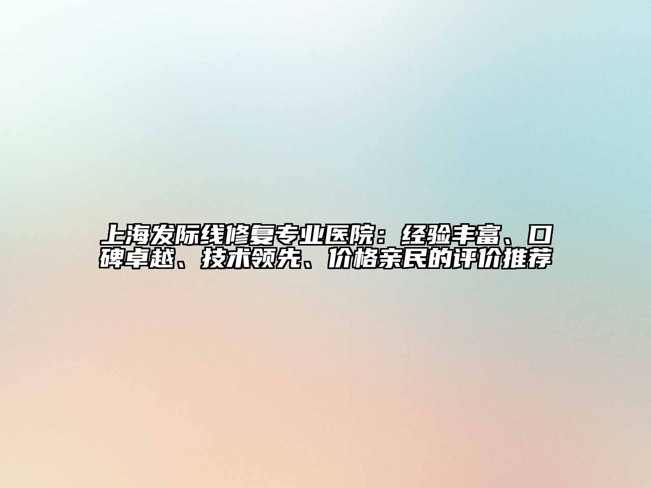 上海发际线修复专业医院：经验丰富、口碑卓越、技术领先、价格亲民的评价推荐