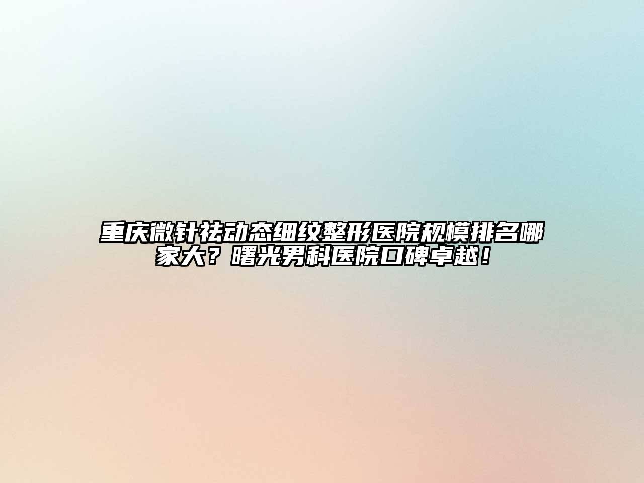重庆微针祛动态细纹整形医院规模排名哪家大？曙光男科医院口碑卓越！