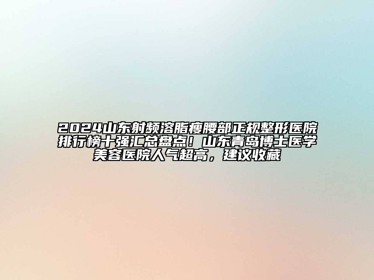 2024山东射频溶脂瘦腰部正规整形医院排行榜十强汇总盘点！山东青岛博士医学美容医院人气超高，建议收藏