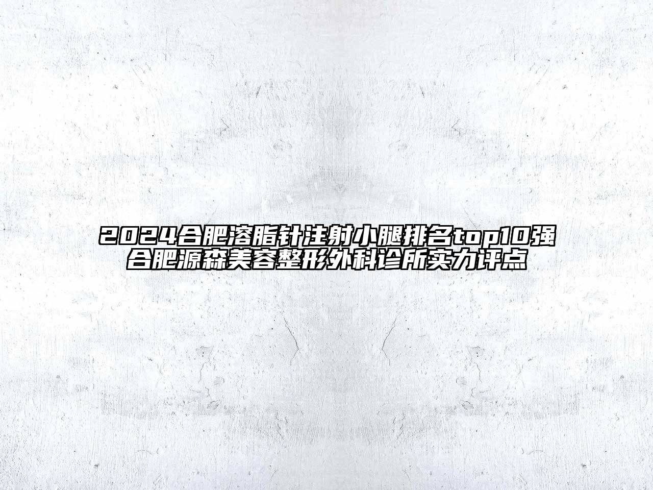 2024合肥溶脂针注射小腿排名top10强合肥源森美容整形外科诊所实力评点