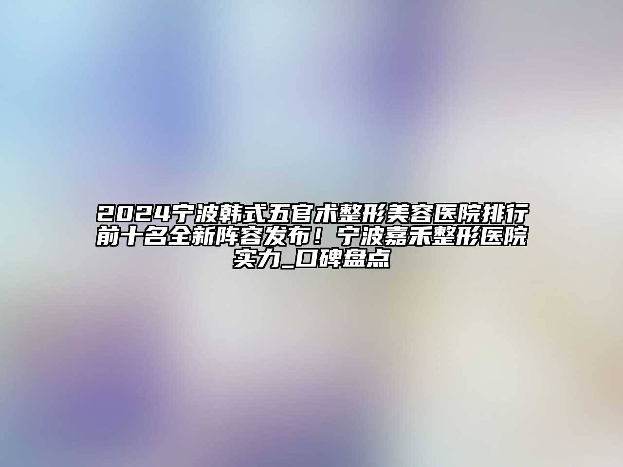 2024宁波韩式五官术整形美容医院排行前十名全新阵容发布！宁波嘉禾整形医院实力_口碑盘点