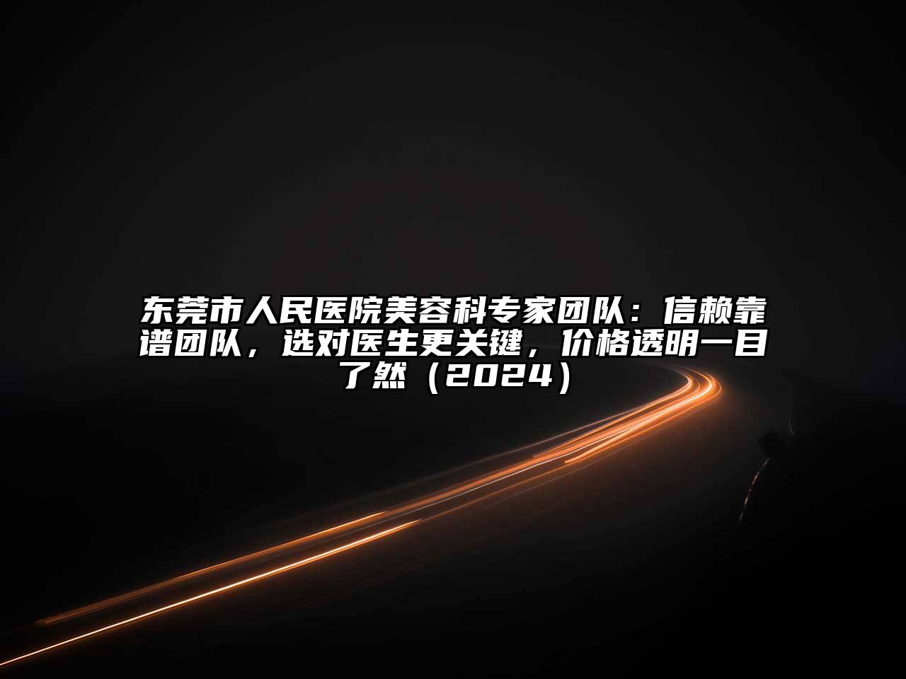 东莞市人民医院美容科专家团队：信赖靠谱团队，选对医生更关键，价格透明一目了然（2024）