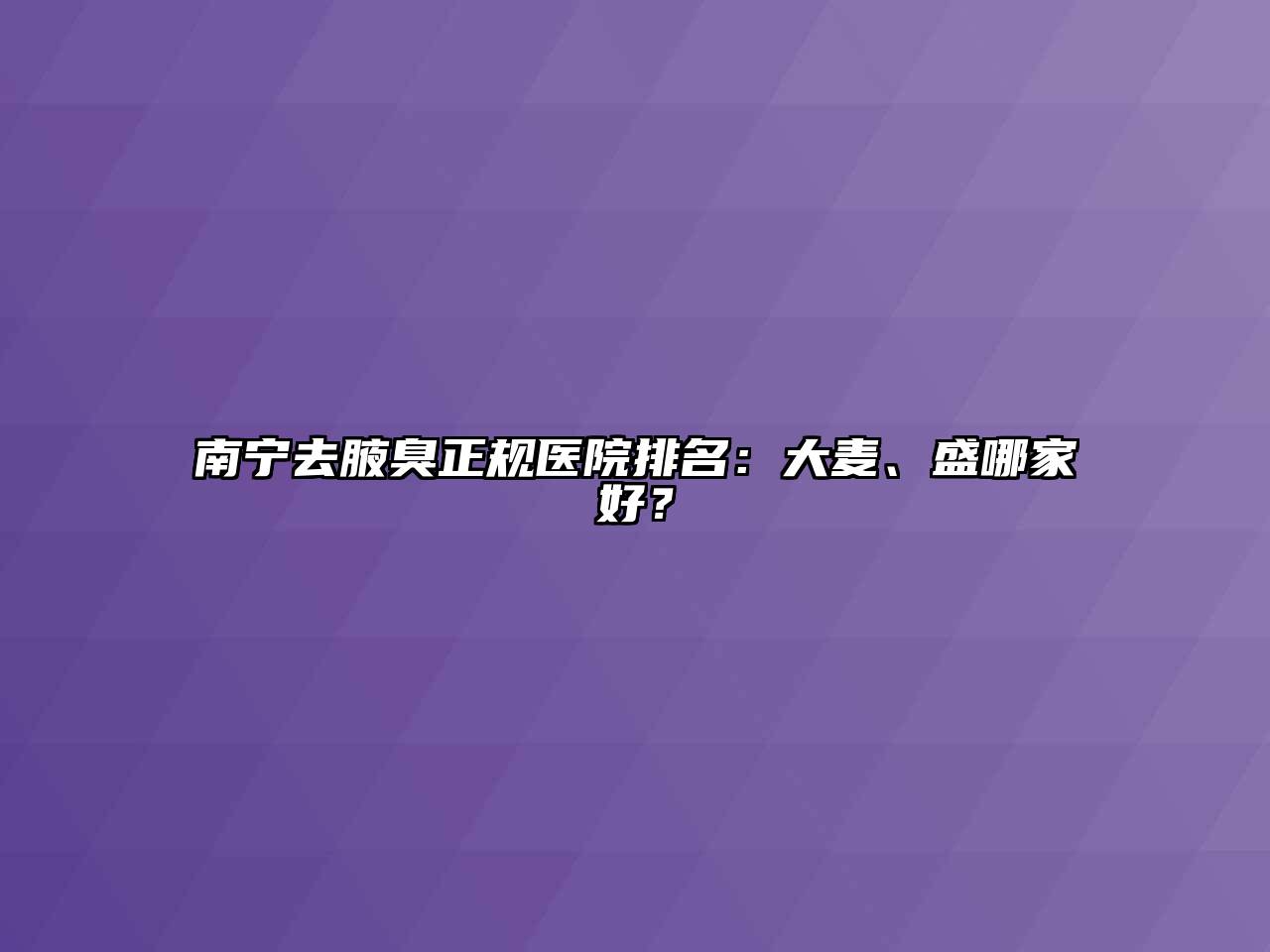南宁去腋臭正规医院排名：大麦、盛哪家好？