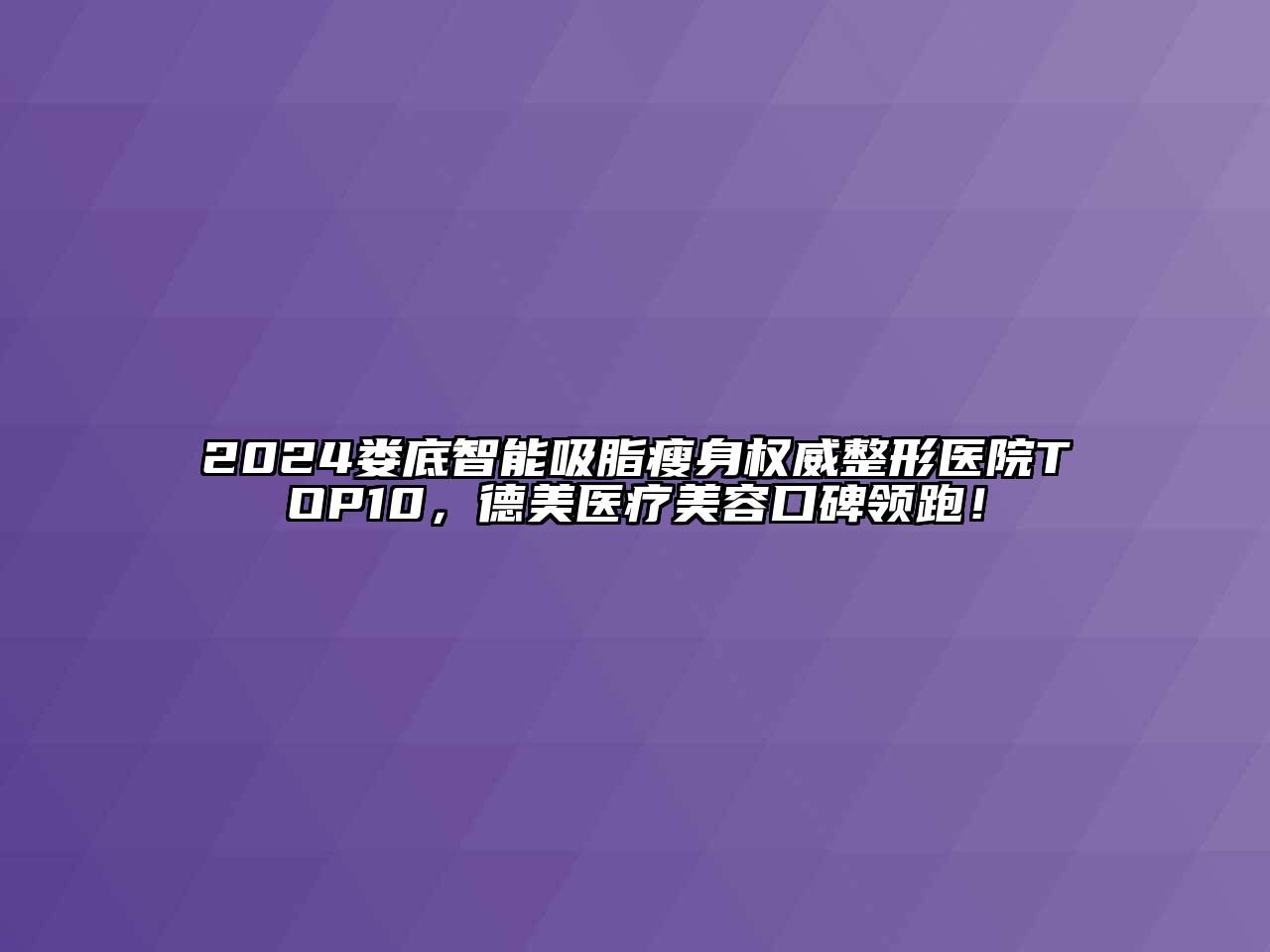 2024娄底智能吸脂瘦身权威整形医院TOP10，德美医疗美容口碑领跑！