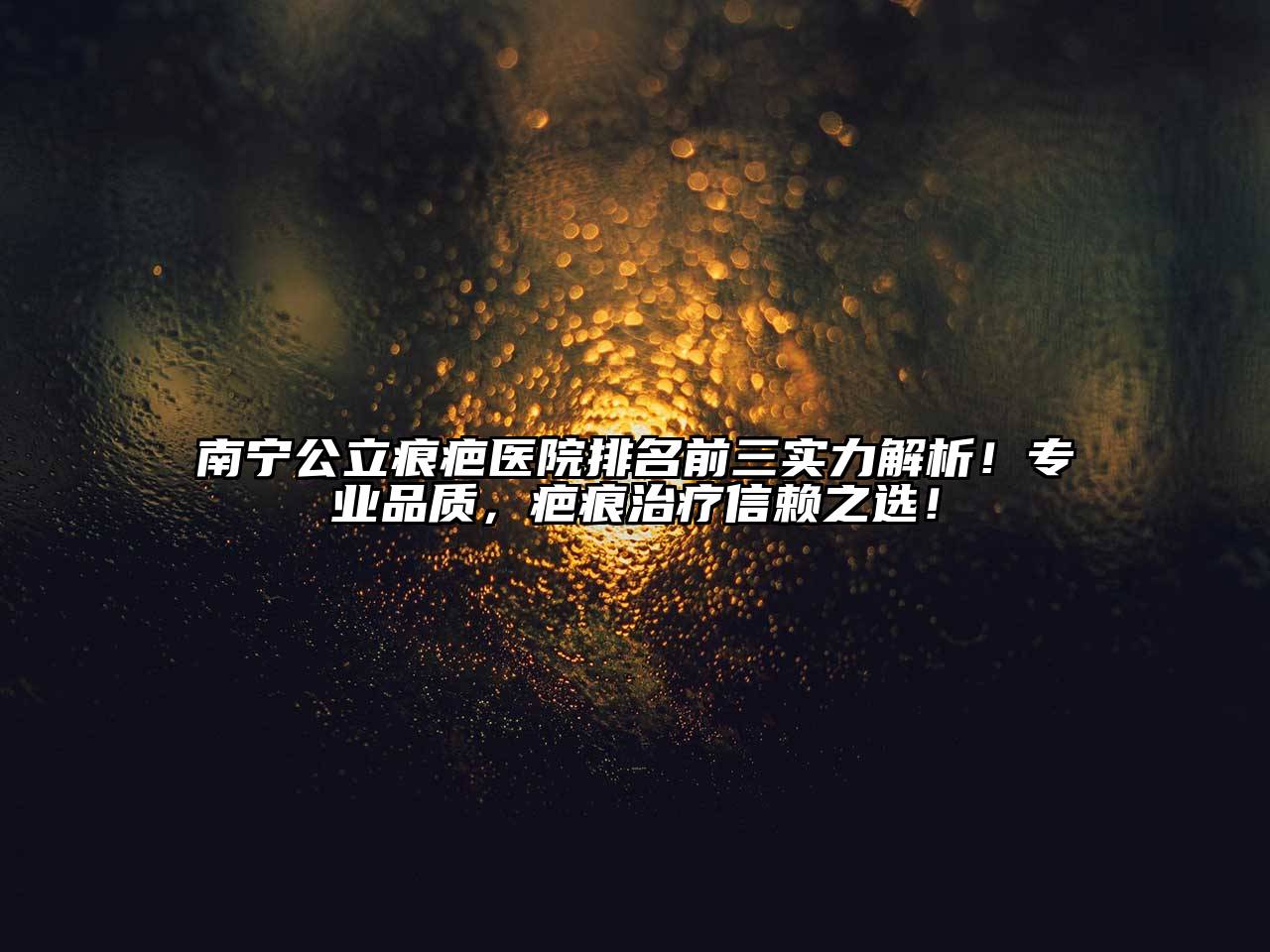 南宁公立痕疤医院排名前三实力解析！专业品质，疤痕治疗信赖之选！