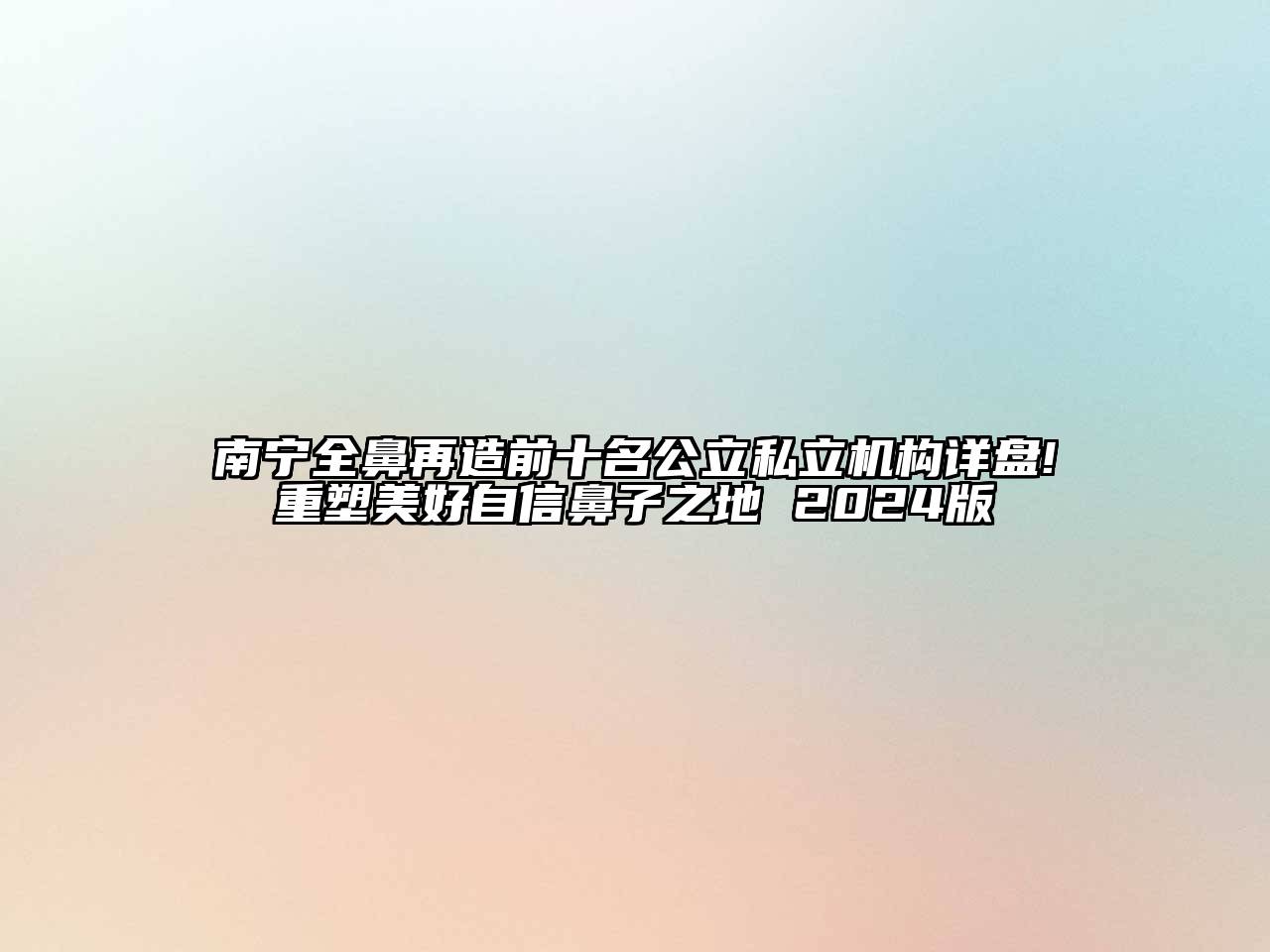 南宁全鼻再造前十名公立私立机构详盘!重塑美好自信鼻子之地 2024版