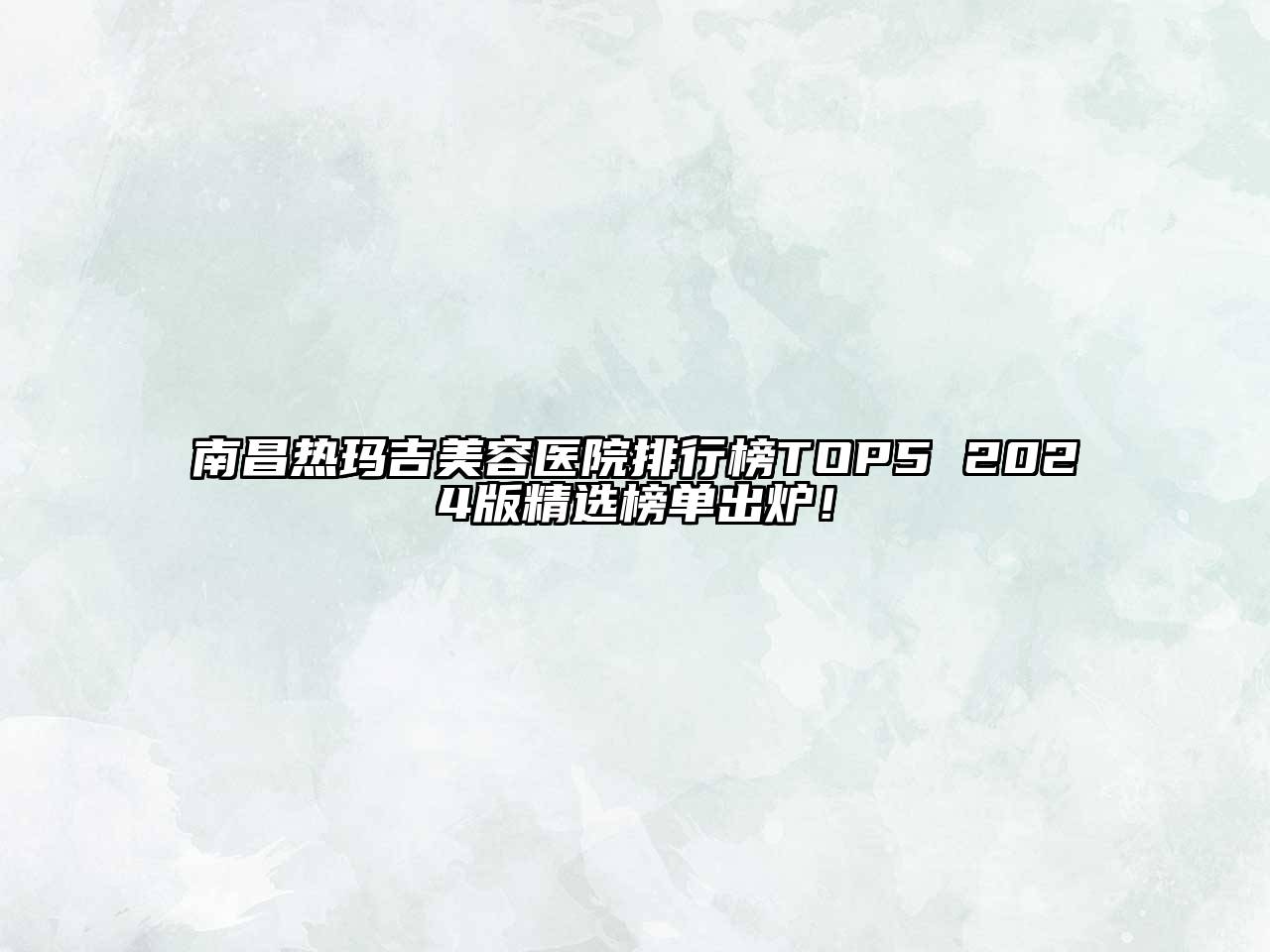 南昌热玛吉美容医院排行榜TOP5 2024版精选榜单出炉！