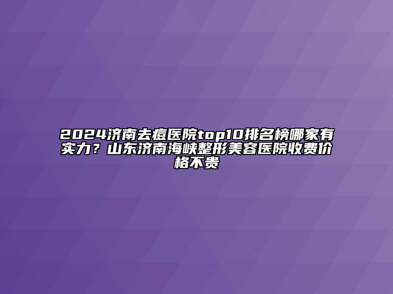 2024济南去痘医院top10排名榜哪家有实力？山东济南海峡整形美容医院收费价格不贵