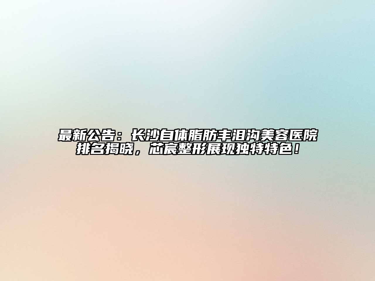 最新公告：长沙自体脂肪丰泪沟美容医院排名揭晓，芯宸整形展现独特特色！