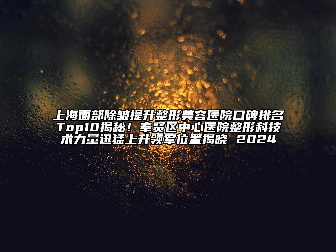 上海面部除皱提升整形美容医院口碑排名Top10揭秘！奉贤区中心医院整形科技术力量迅猛上升领军位置揭晓 2024