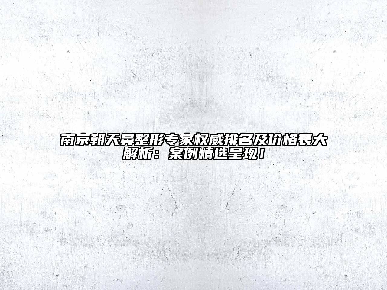 南京朝天鼻整形专家权威排名及价格表大解析：案例精选呈现！