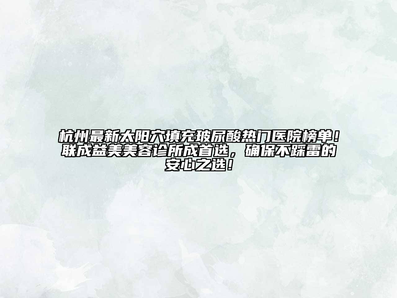 杭州最新太阳穴填充玻尿酸热门医院榜单！联成益美美容诊所成首选，确保不踩雷的安心之选！
