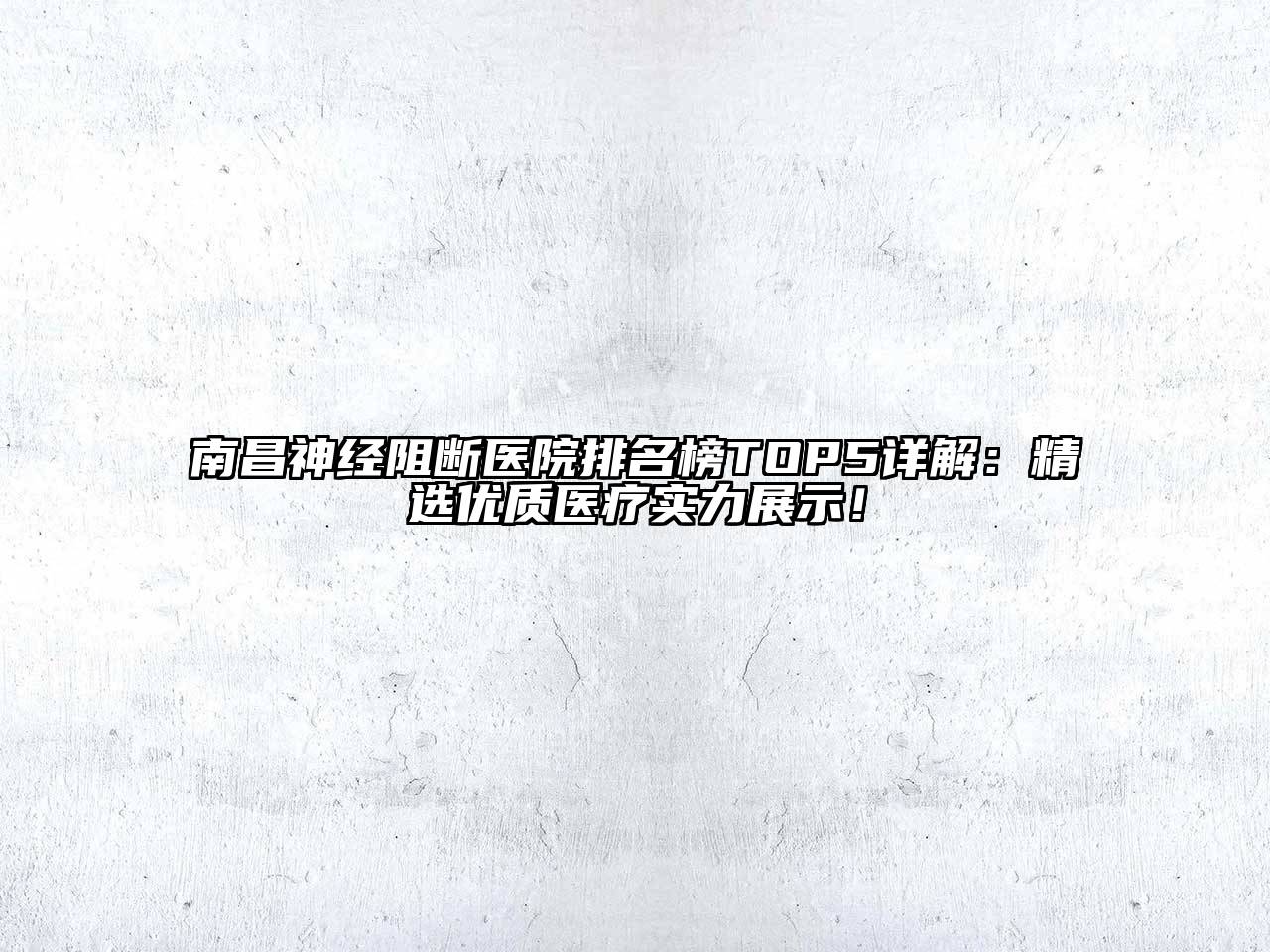 南昌神经阻断医院排名榜TOP5详解：精选优质医疗实力展示！