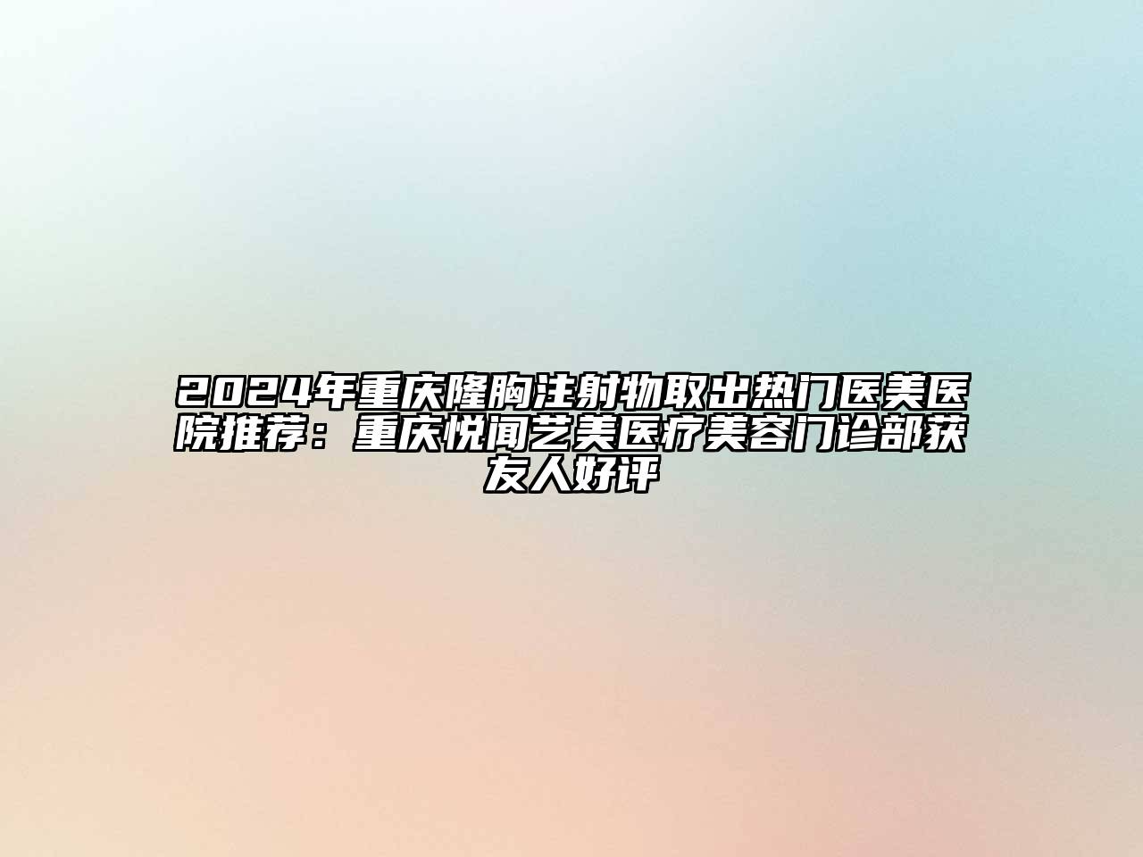 2024年重庆隆胸注射物取出热门医美医院推荐：重庆悦闻艺美医疗美容门诊部获友人好评