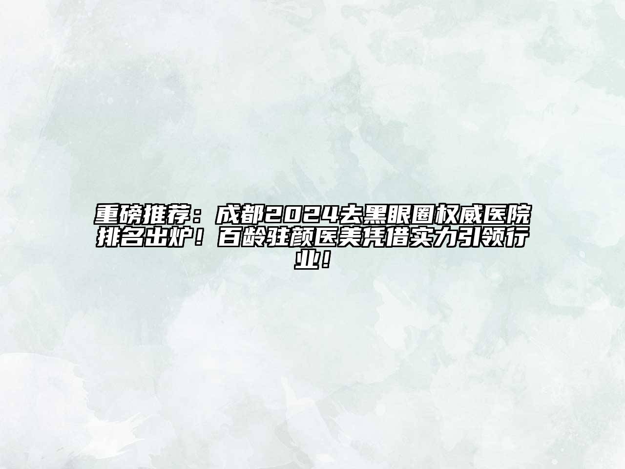 重磅推荐：成都2024去黑眼圈权威医院排名出炉！百龄驻颜医美凭借实力引领行业！