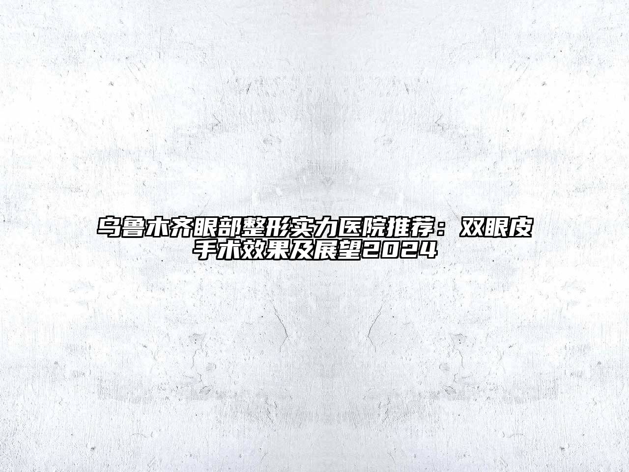 乌鲁木齐眼部整形实力医院推荐：双眼皮手术效果及展望2024