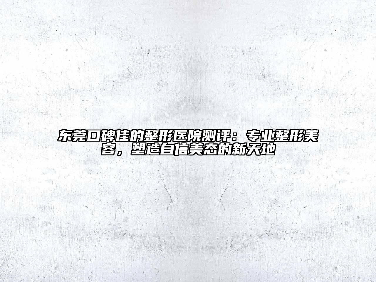 东莞口碑佳的整形医院测评：专业整形美容，塑造自信美态的新天地