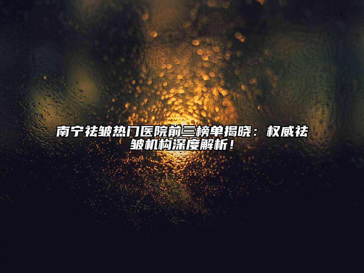 南宁祛皱热门医院前三榜单揭晓：权威祛皱机构深度解析！