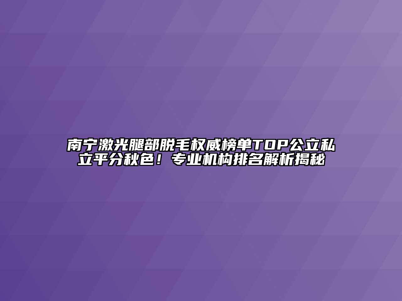 南宁激光腿部脱毛权威榜单TOP公立私立平分秋色！专业机构排名解析揭秘