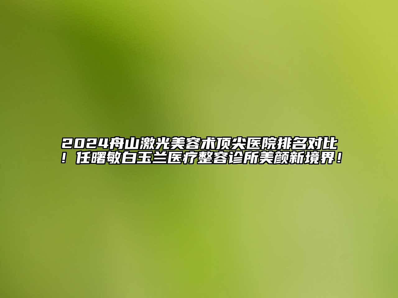 2024舟山激光美容术顶尖医院排名对比！任曙敏白玉兰医疗整容诊所美颜新境界！