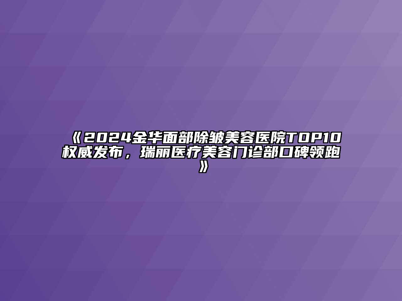 2024金华面部除皱美容医院TOP10权威发布，瑞丽医疗美容门诊部口碑领跑