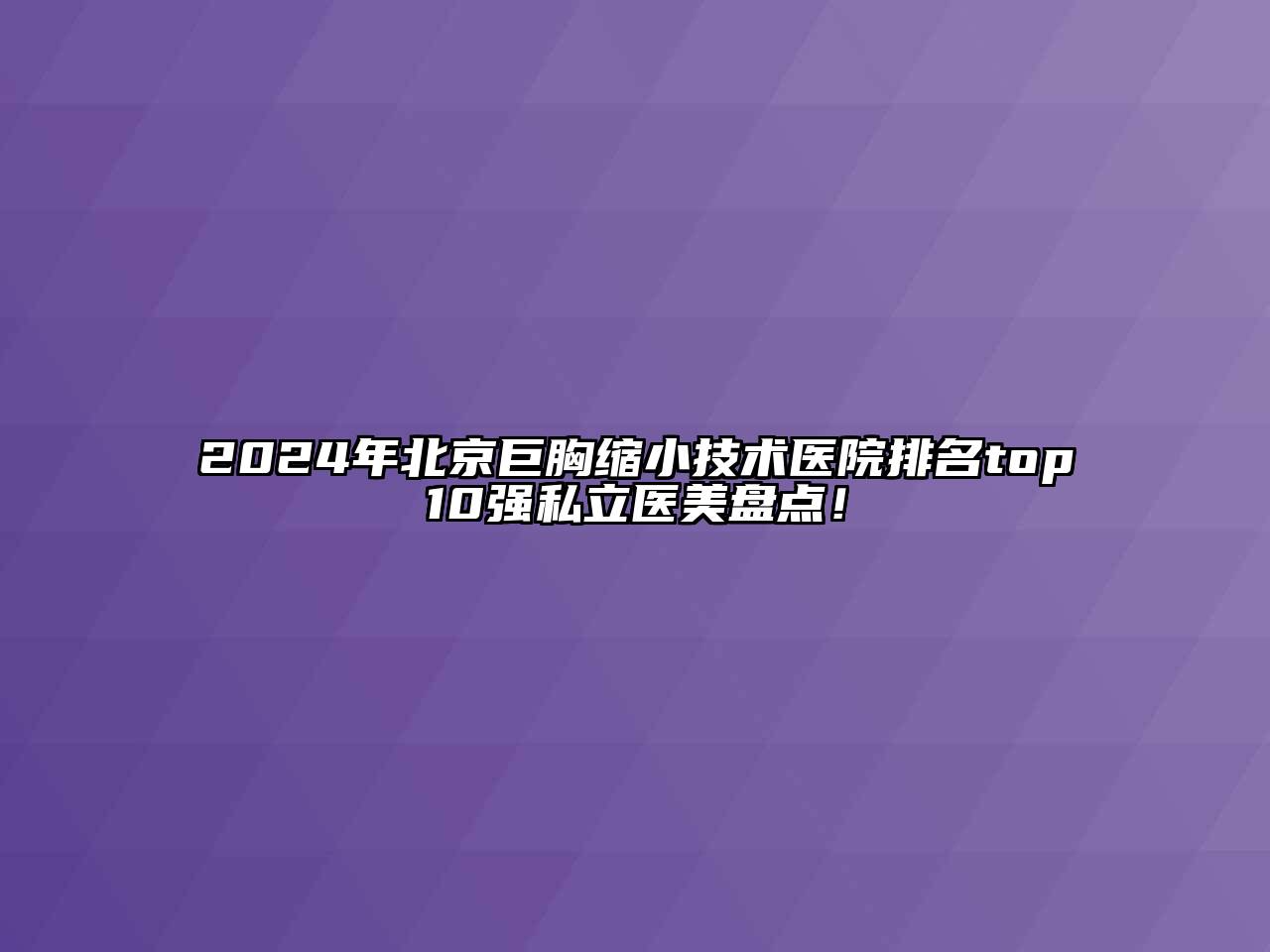 2024年北京巨胸缩小技术医院排名top10强私立医美盘点！