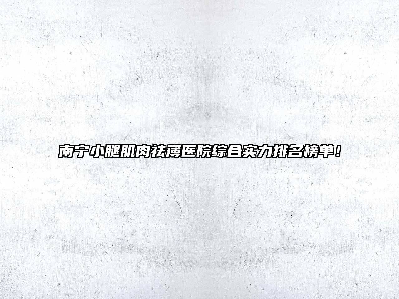 南宁小腿肌肉祛薄医院综合实力排名榜单！