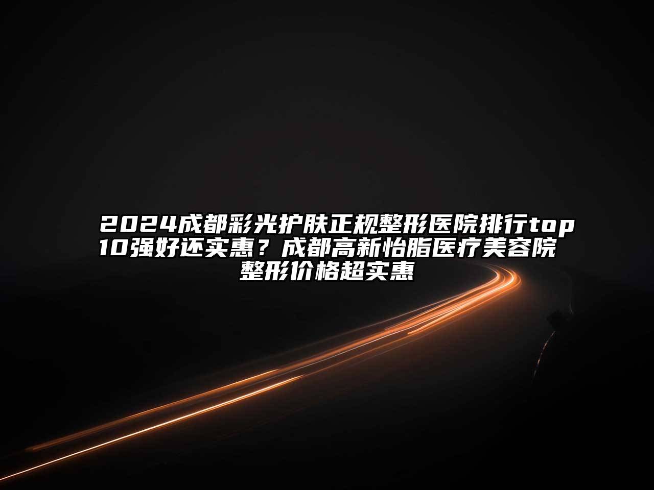 2024成都彩光护肤正规整形医院排行top10强好还实惠？成都高新怡脂医疗美容院整形价格超实惠