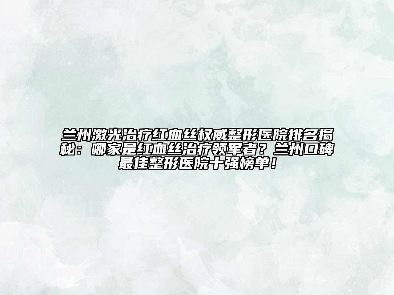 兰州激光治疗红血丝权威整形医院排名揭秘：哪家是红血丝治疗领军者？兰州口碑最佳整形医院十强榜单！