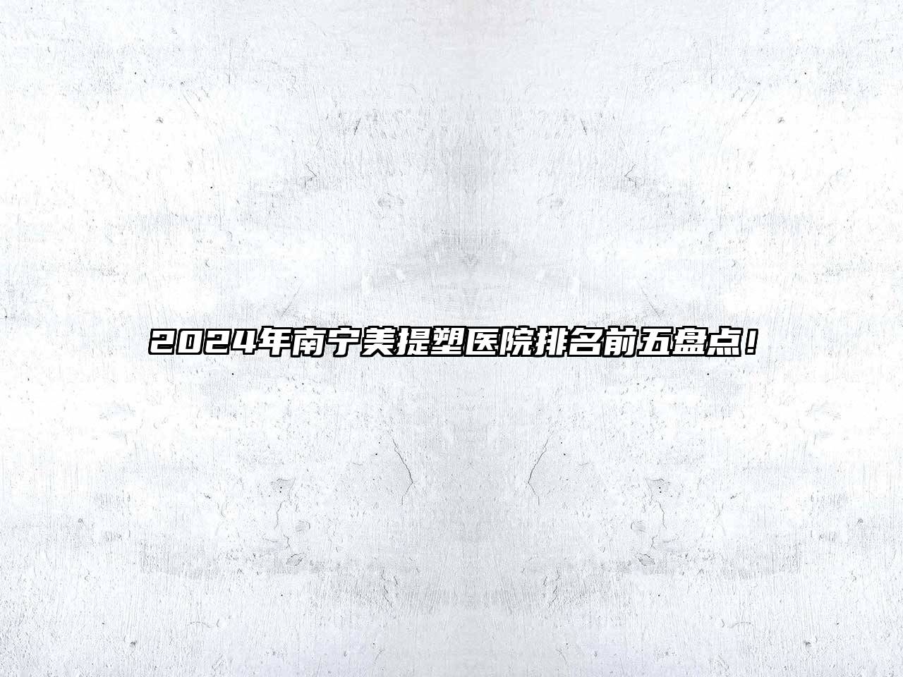 2024年南宁美提塑医院排名前五盘点！
