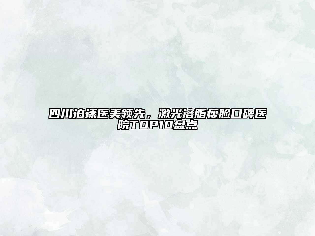 四川泊漾医美领先，激光溶脂瘦脸口碑医院TOP10盘点