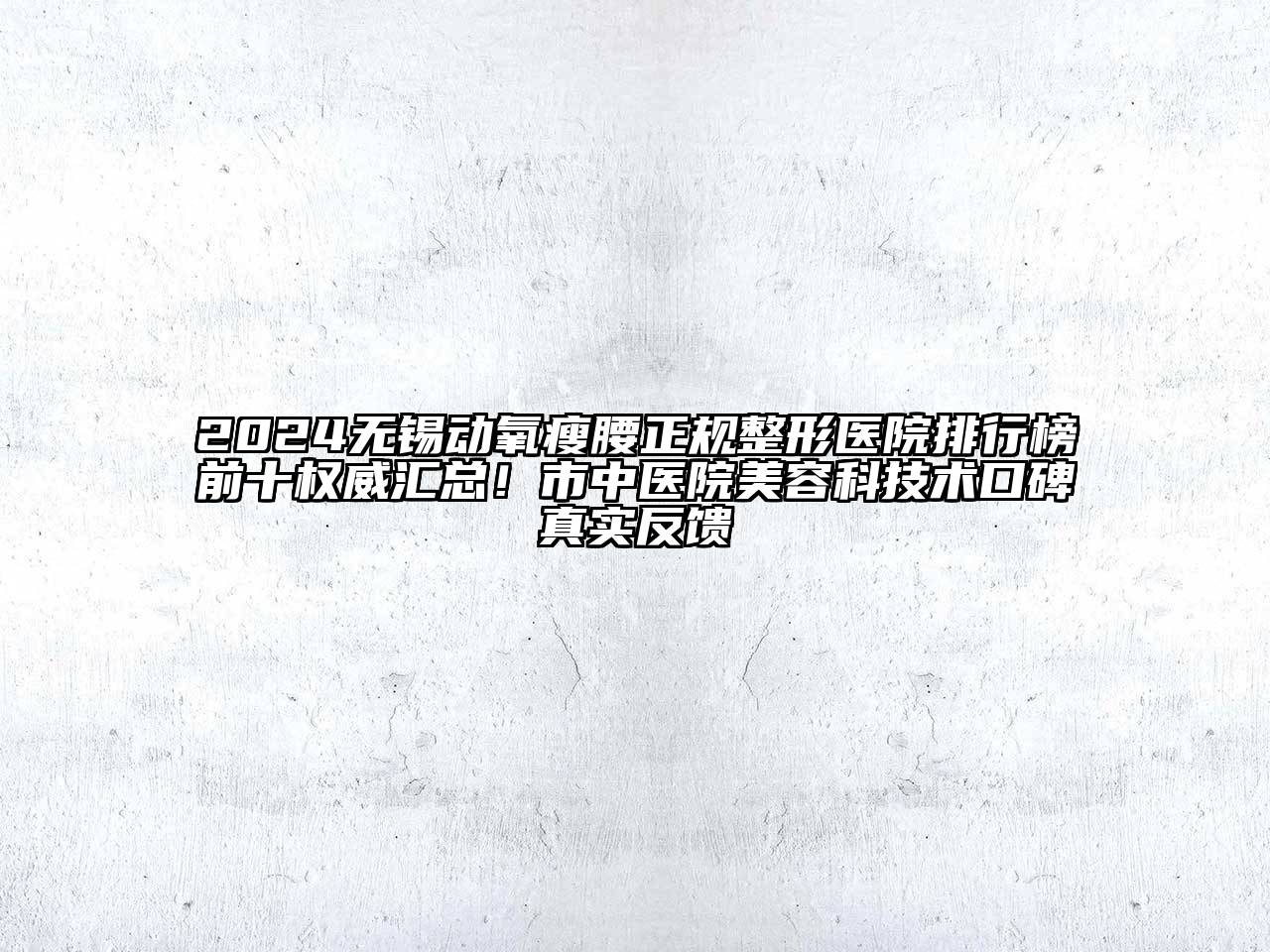 2024无锡动氧瘦腰正规整形医院排行榜前十权威汇总！市中医院美容科技术口碑真实反馈