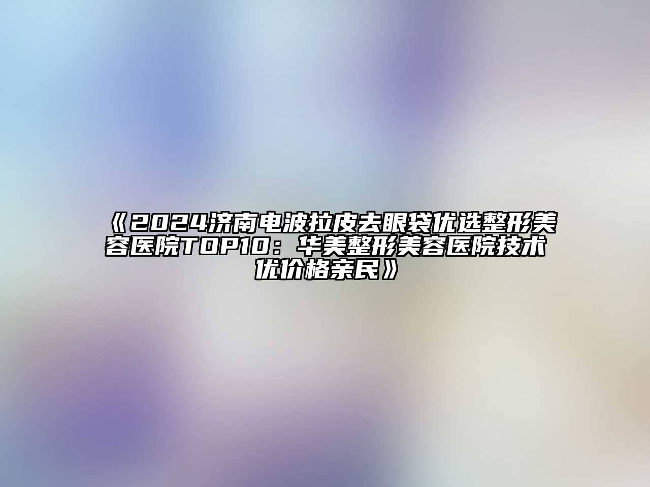 2024济南电波拉皮去眼袋优选整形美容医院TOP10：华美整形美容医院技术优价格亲民