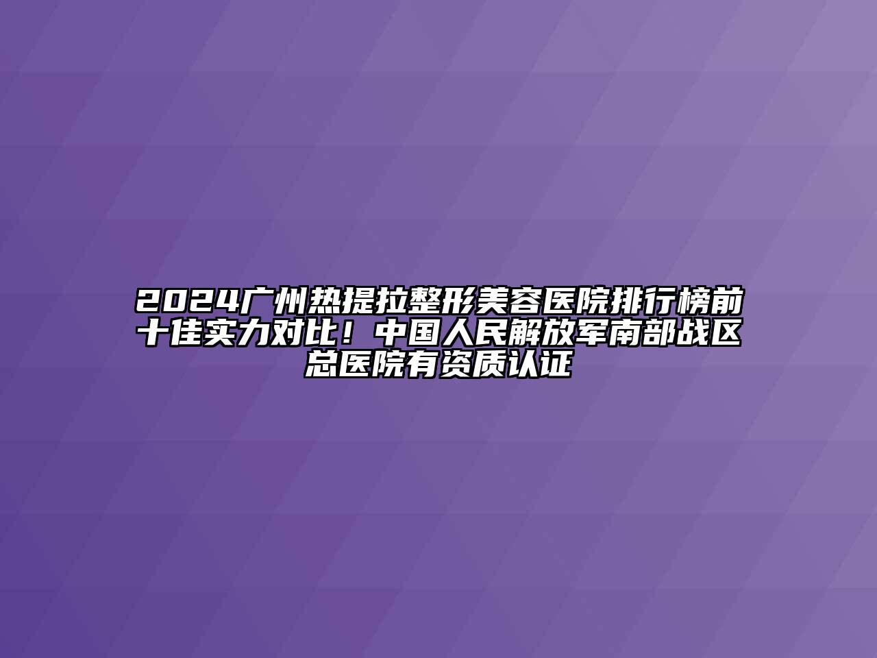 2024广州热提拉整形美容医院排行榜前十佳实力对比！中国人民解放军南部战区总医院有资质认证