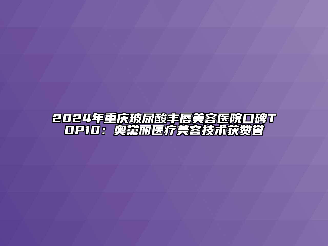 2024年重庆玻尿酸丰唇美容医院口碑TOP10：奥黛丽医疗美容技术获赞誉