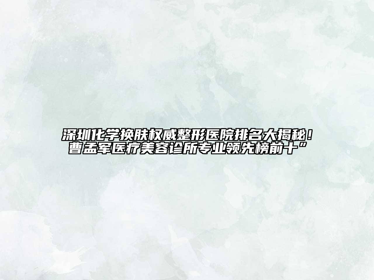 深圳化学换肤权威整形医院排名大揭秘！曹孟军医疗美容诊所专业领先榜前十”
