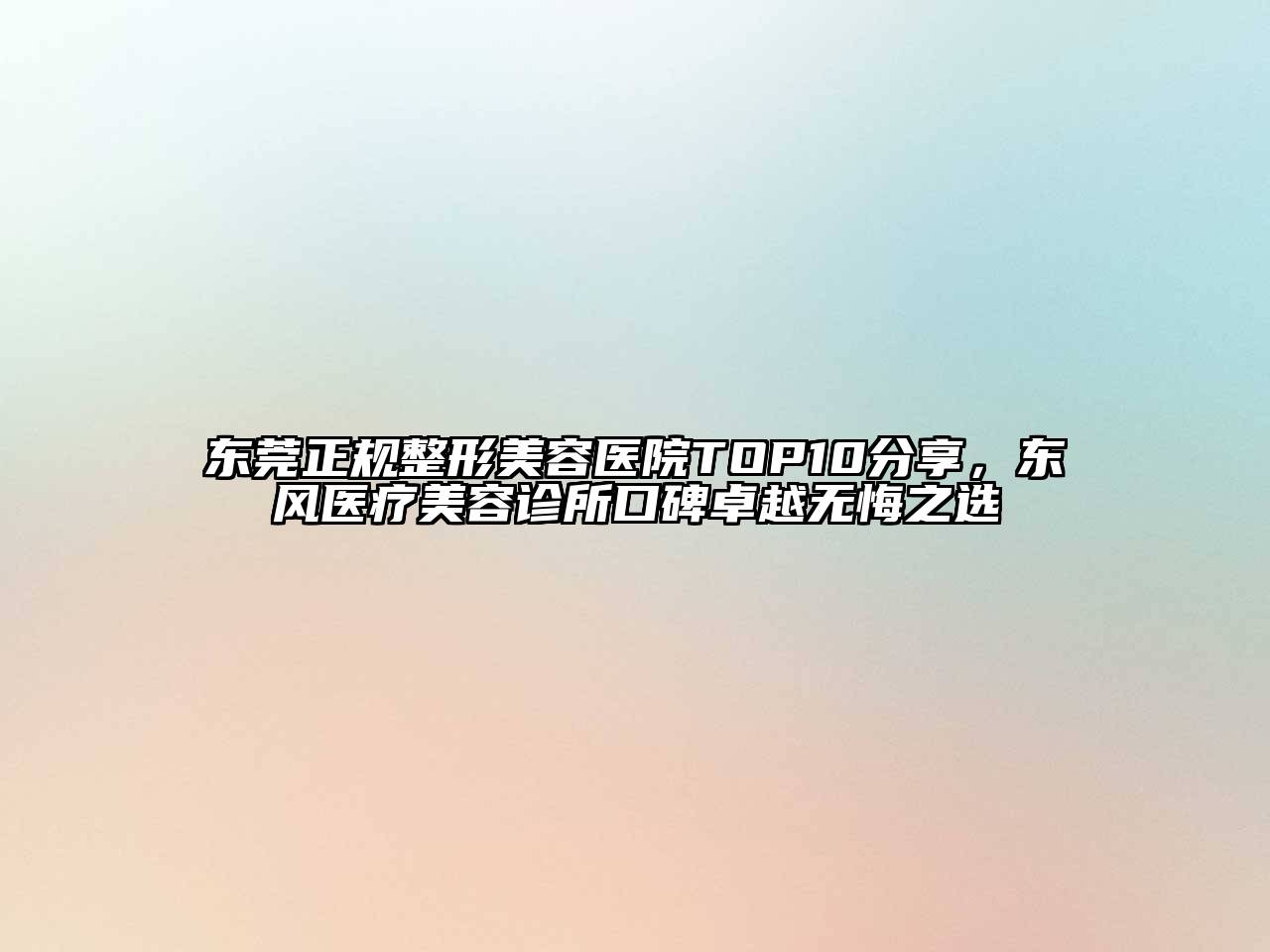 东莞正规整形美容医院TOP10分享，东风医疗美容诊所口碑卓越无悔之选