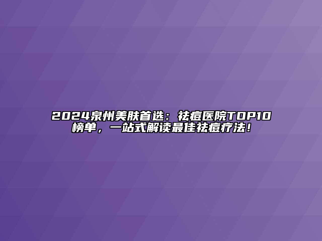 2024泉州美肤首选：祛痘医院TOP10榜单，一站式解读最佳祛痘疗法！