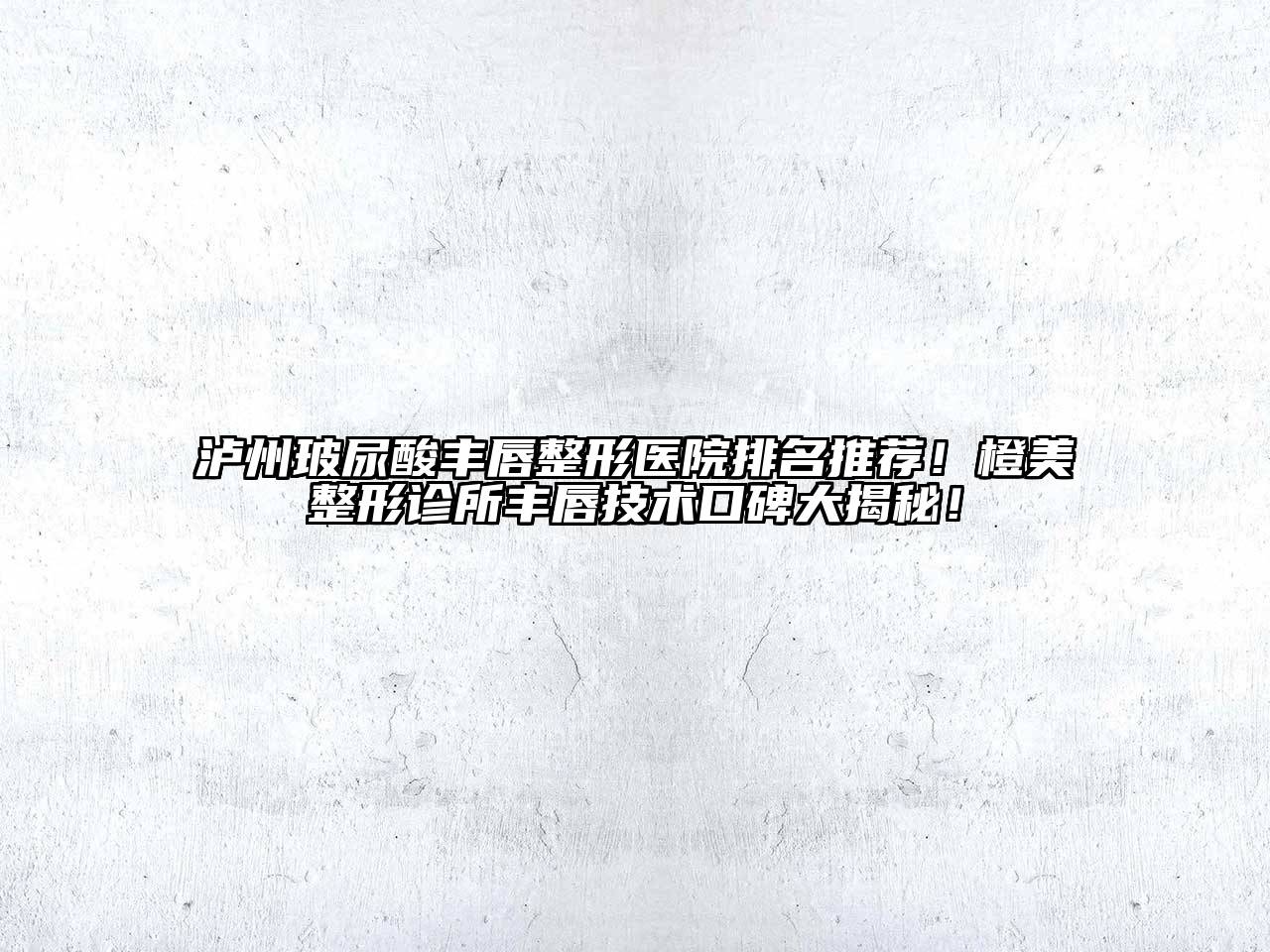泸州玻尿酸丰唇整形医院排名推荐！橙美整形诊所丰唇技术口碑大揭秘！
