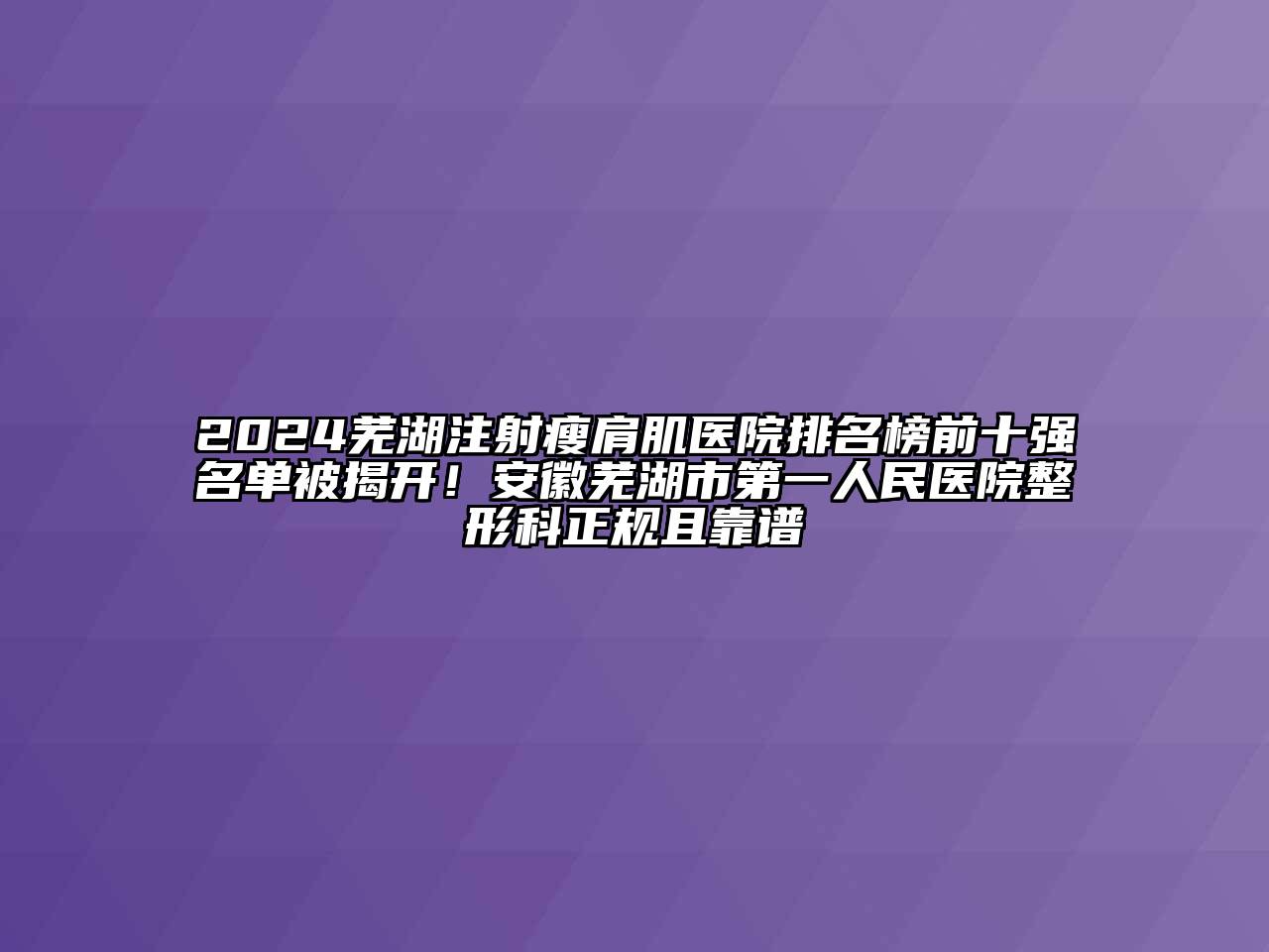 2024芜湖注射瘦肩肌医院排名榜前十强名单被揭开！安徽芜湖市第一人民医院整形科正规且靠谱