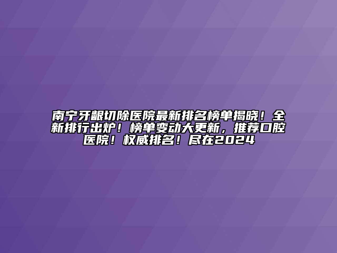 南宁牙龈切除医院最新排名榜单揭晓！全新排行出炉！榜单变动大更新，推荐口腔医院！权威排名！尽在2024